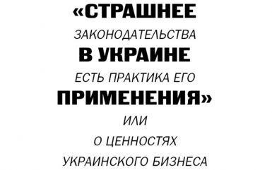 «Страшнее  законодательства  в Украине  есть практика его  применения» или  о ценностях  украинского бизнеса